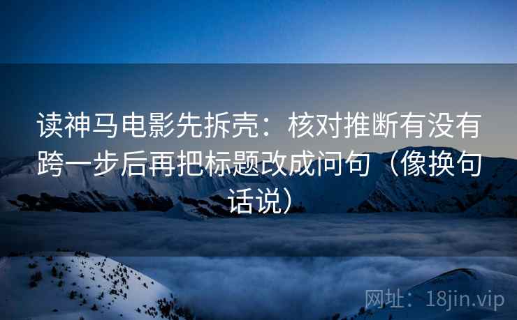 读神马电影先拆壳：核对推断有没有跨一步后再把标题改成问句（像换句话说）