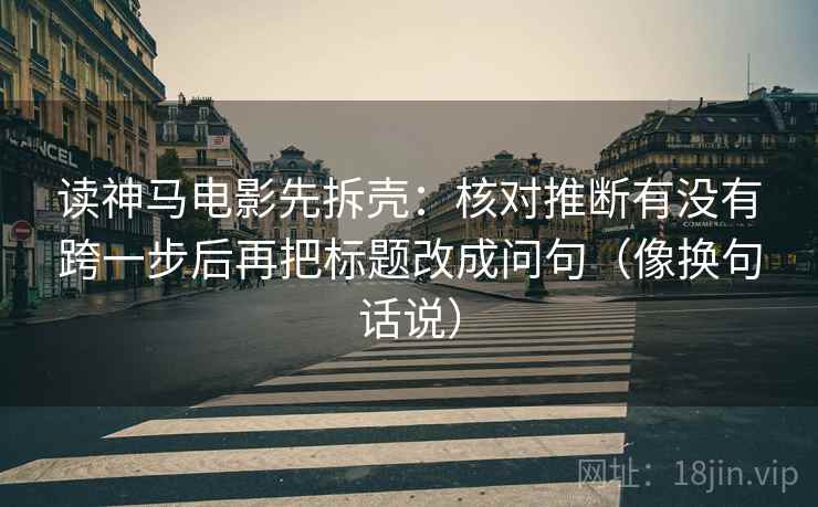 读神马电影先拆壳：核对推断有没有跨一步后再把标题改成问句（像换句话说）