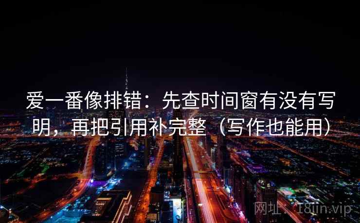 爱一番像排错：先查时间窗有没有写明，再把引用补完整（写作也能用）