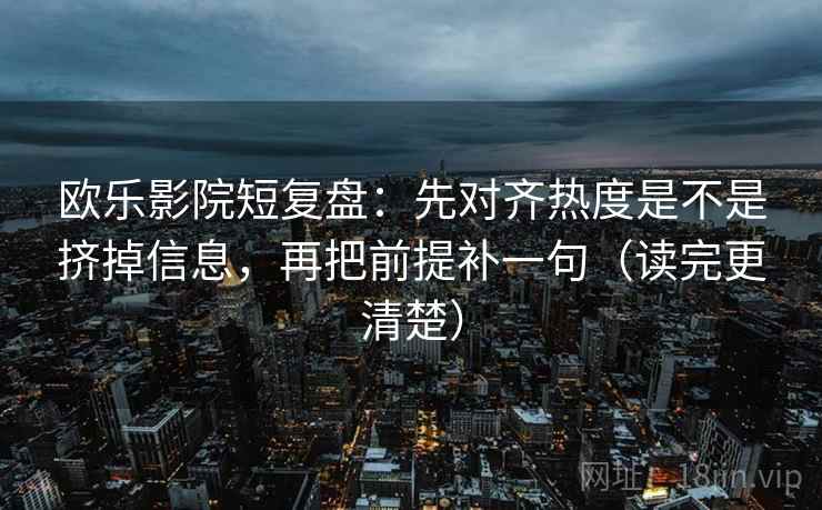 欧乐影院短复盘：先对齐热度是不是挤掉信息，再把前提补一句（读完更清楚）