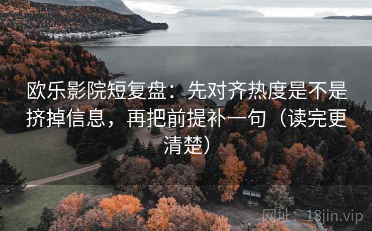 欧乐影院短复盘：先对齐热度是不是挤掉信息，再把前提补一句（读完更清楚）