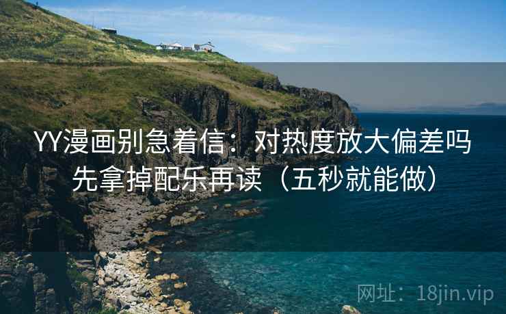 YY漫画别急着信：对热度放大偏差吗先拿掉配乐再读（五秒就能做）