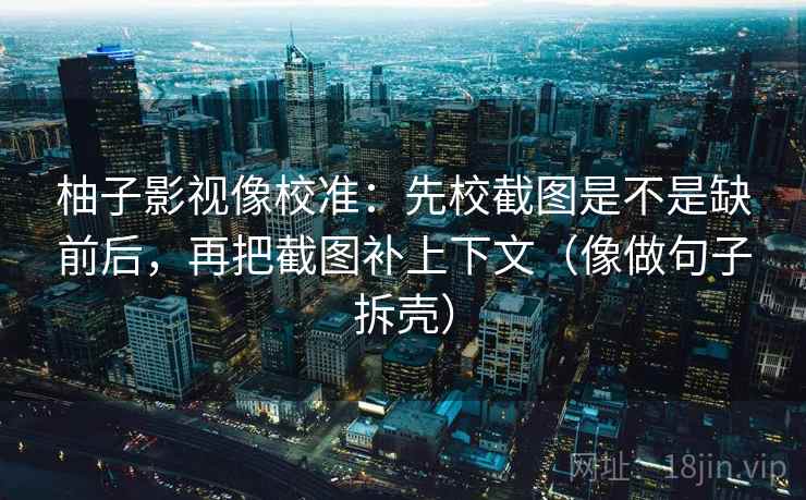 柚子影视像校准：先校截图是不是缺前后，再把截图补上下文（像做句子拆壳）