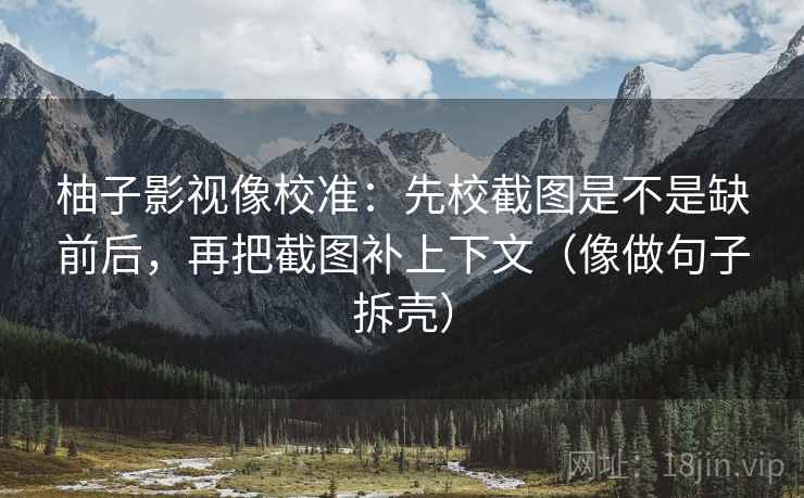柚子影视像校准：先校截图是不是缺前后，再把截图补上下文（像做句子拆壳）