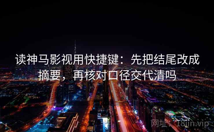 读神马影视用快捷键：先把结尾改成摘要，再核对口径交代清吗