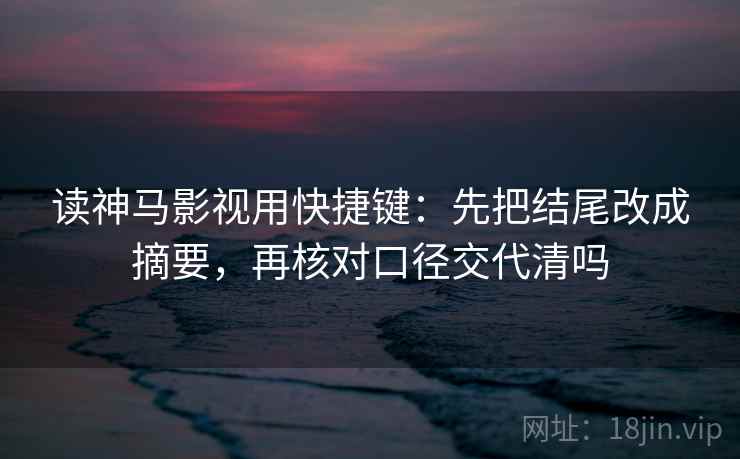 读神马影视用快捷键：先把结尾改成摘要，再核对口径交代清吗