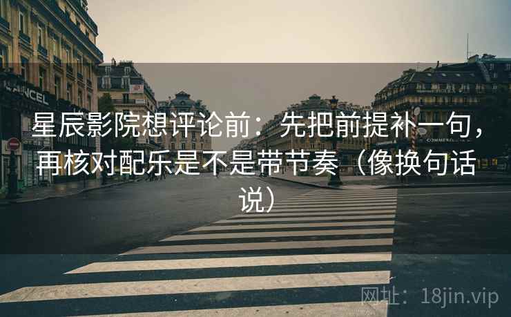 星辰影院想评论前：先把前提补一句，再核对配乐是不是带节奏（像换句话说）