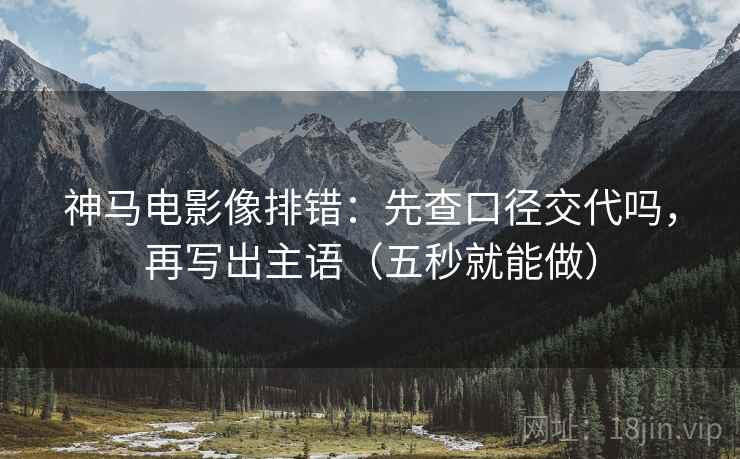 神马电影像排错：先查口径交代吗，再写出主语（五秒就能做）