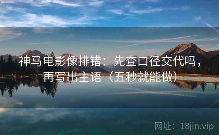 神马电影像排错：先查口径交代吗，再写出主语（五秒就能做）