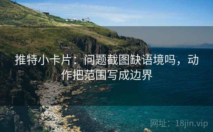 推特小卡片：问题截图缺语境吗，动作把范围写成边界