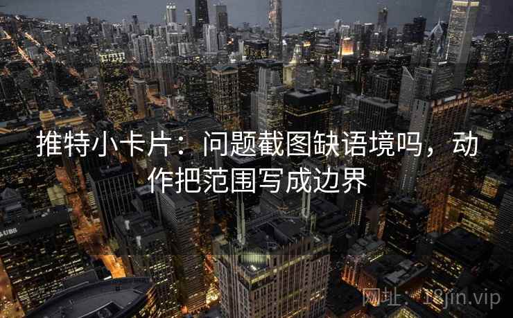 推特小卡片：问题截图缺语境吗，动作把范围写成边界