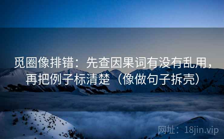 觅圈像排错：先查因果词有没有乱用，再把例子标清楚（像做句子拆壳）