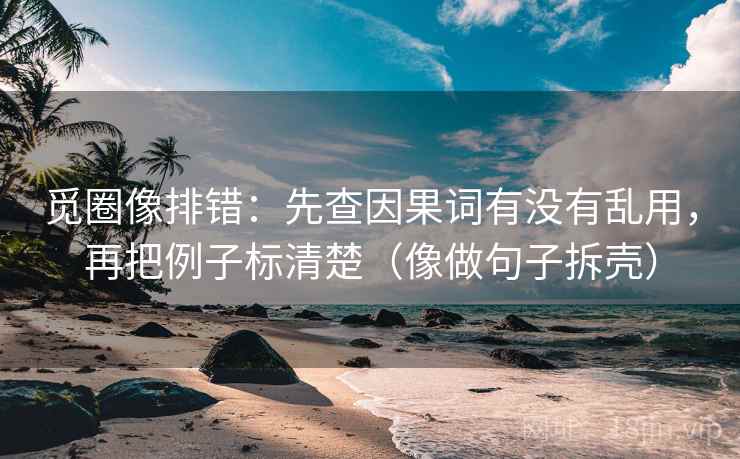 觅圈像排错：先查因果词有没有乱用，再把例子标清楚（像做句子拆壳）